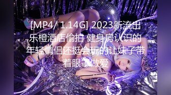 [MP4/ 1.14G] 2023新流出乐橙酒店偷拍 健身房认识的年轻情侣还挺会玩的让妹子带着眼罩做爱