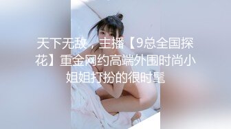 天下无敌，主播【9总全国探花】重金网约高端外围时尚小姐姐打扮的很时髦