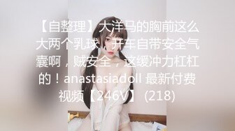 【自整理】大洋马的胸前这么大两个乳球，开车自带安全气囊啊，贼安全，这缓冲力杠杠的！anastasiadoll 最新付费视频【246V】 (218)