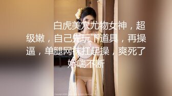 ❤️❤️白虎美穴尤物女神，超级嫩，自己先玩下道具，再操逼，单腿网袜扛起操，爽死了娇喘不断