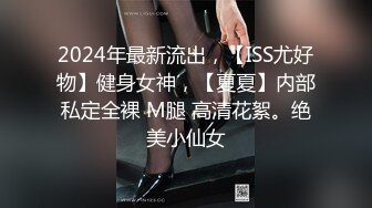 2024年最新流出，【ISS尤好物】健身女神，【夏夏】内部私定全裸 M腿 高清花絮。绝美小仙女