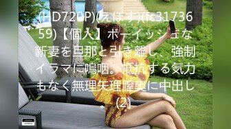 (HD720P)(えぽす)(fc3173659)【個人】ボーイッシュな新妻を旦那と引き離し、強制イラマに嗚咽。抵抗する気力もなく無理矢理膣奥に中出し。 (2)