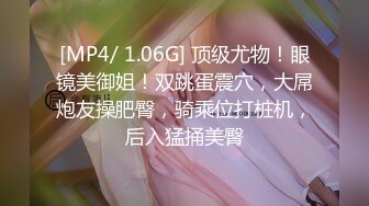 [MP4/ 1.06G] 顶级尤物！眼镜美御姐！双跳蛋震穴，大屌炮友操肥臀，骑乘位打桩机，后入猛捅美臀