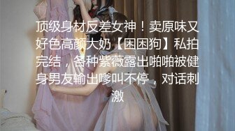 顶级身材反差女神！卖原味又好色高颜大奶【困困狗】私拍完结，各种紫薇露出啪啪被健身男友输出嗲叫不停，对话刺激