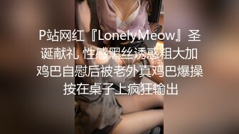 P站网红『LonelyMeow』圣诞献礼 性感黑丝诱惑粗大加鸡巴自慰后被老外真鸡巴爆操 按在桌子上疯狂输出