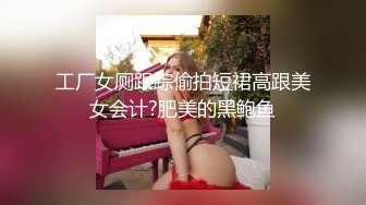 工厂女厕跟踪偷拍短裙高跟美女会计?肥美的黑鲍鱼