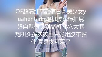 OF超清纯高颜值日本美少女yuahentai玩炮机按摩棒扣屁眼自慰很快到高潮 小穴太紧炮机头多次拔出只好用胶布黏住 真是太可爱了