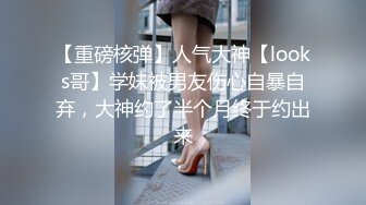 【重磅核弹】人气大神【looks哥】学妹被男友伤心自暴自弃，大神约了半个月终于约出来