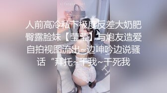 人前高冷私下极度反差大奶肥臀露脸妹【莹莹】与炮友造爱自拍视图流出~边呻吟边说骚话“拜托~干我~干死我