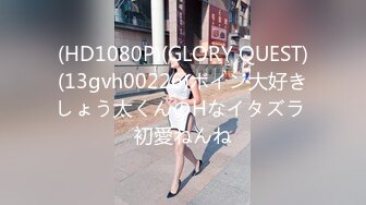 (HD1080P)(GLORY QUEST)(13gvh00226)ボイン大好きしょう太くんのHなイタズラ 初愛ねんね