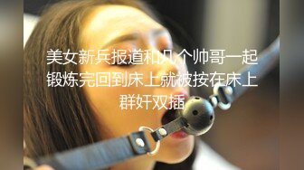 美女新兵报道和几个帅哥一起锻炼完回到床上就被按在床上群奸双插