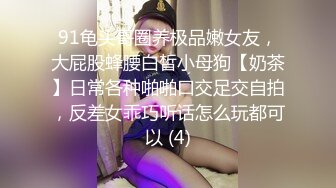 91龟头哥圈养极品嫩女友，大屁股蜂腰白皙小母狗【奶茶】日常各种啪啪口交足交自拍，反差女乖巧听话怎么玩都可以 (4)