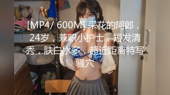 [MP4/ 600M] 采花的阿郎，24岁，兼职小护士，短发清秀，肤白水多，超近距离特写骚穴