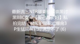 最新流出NTR骚妻极品崇黑讨黑BBC女神【爱已婚少妇】私拍完结，被黑驴屌花式爆肏3P生猛国屌已经满足不了 (6)