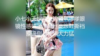 小七小天探花又约骚气嗲嗲眼镜性感妹子，黑丝高跟鞋撕裆摸逼侧入骑乘大力猛