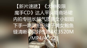 【新片速遞】《大神极限❤️魔手CD》达人平头哥商场裙内拍专挑长腿气质美女小姐姐下手一路跟拍白裙子美女鲍鱼缝清晰可见好性感4K[3520M/MP4/40:22]