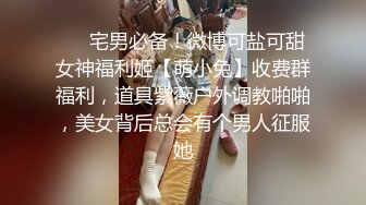 ❤️宅男必备！微博可盐可甜女神福利姬【萌小兔】收费群福利，道具紫薇户外调教啪啪，美女背后总会有个男人征服她