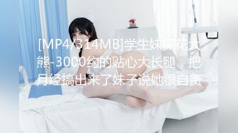 [MP4/314MB]学生妹探花大熊-3000约的贴心大长腿，把月经搞出来了妹子说她很自责