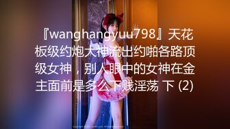 『wanghangyuu798』天花板级约炮大神流出约啪各路顶级女神，别人眼中的女神在金主面前是多么下贱淫荡 下 (2)