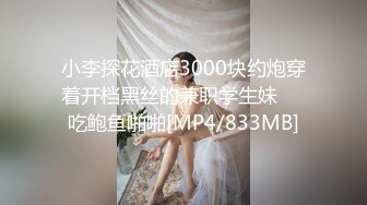 小李探花酒店3000块约炮穿着开档黑丝的兼职学生妹❤️吃鲍鱼啪啪[MP4/833MB]