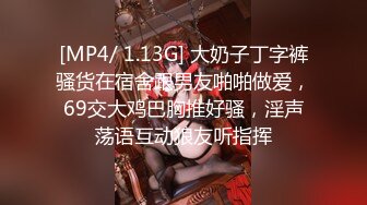 [MP4/ 1.13G] 大奶子丁字裤骚货在宿舍跟男友啪啪做爱，69交大鸡巴胸推好骚，淫声荡语互动狼友听指挥