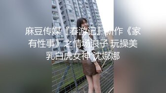 麻豆传媒『春游记』新作《家有性事》之情场浪子 玩操美乳白虎女神 沈娜娜