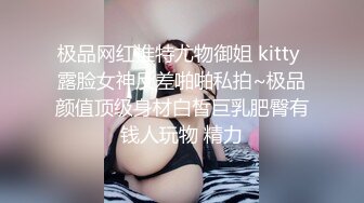 极品网红推特尤物御姐 kitty 露脸女神反差啪啪私拍~极品颜值顶级身材白皙巨乳肥臀有钱人玩物 精力