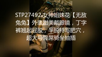 STP27492 女神姐妹花【无敌兔兔】外表甜美戴眼镜，丁字裤翘起屁股，半脱特写肥穴，超大号假屌骑坐抽插