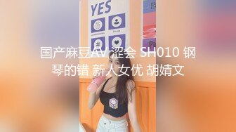 国产麻豆AV 涩会 SH010 钢琴的错 新人女优 胡婧文