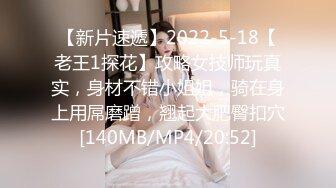 【新片速遞】2022-5-18【老王1探花】攻略女技师玩真实，身材不错小姐姐，骑在身上用屌磨蹭，翘起大肥臀扣穴[140MB/MP4/20:52]