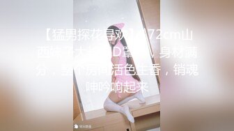 【猛男探花寻欢】172cm山西妹子大长腿D罩杯，身材满分，整个房间活色生香，销魂呻吟响起来