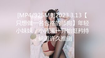 [MP4/925MB]2023.3.13【只想做一名合格的舔狗】年轻小妹妹，小骚逼一开始挺矜持，挑逗许久推倒