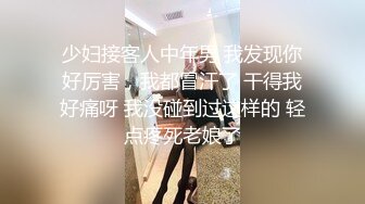 少妇接客人中年男 我发现你好厉害，我都冒汗了 干得我好痛呀 我没碰到过这样的 轻点疼死老娘了