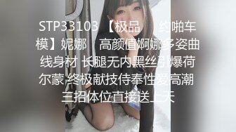 STP33103 【极品❤️约啪车模】妮娜✨ 高颜值婀娜多姿曲线身材 长腿无内黑丝引爆荷尔蒙 终极献技侍奉性爱高潮 三招体位直接送上天