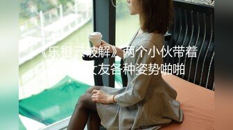 《乐橙云破解》两个小伙带着极品小女友各种姿势啪啪