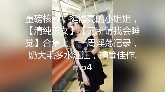 重磅核弹，挺漂亮的小姐姐，【清纯玉女】【无所谓我会睡觉】合集上，一周淫荡记录，奶大毛多水汪汪，撸管佳作.mp4