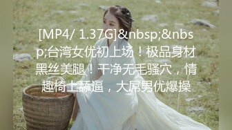 [MP4/ 1.37G]&nbsp;&nbsp;台湾女优初上场！极品身材黑丝美腿！干净无毛骚穴，情趣椅上舔逼，大屌男优爆操