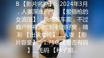 B 【影片名称】：2024年3月，人妻深夜偷情，【爱插枪的女流氓】，跟炮友车震，不过瘾户外裸漏，好刺激好爽，精彩 【出演女优】：人妻 【影片容量】：1.71G 【是否有码】：无码 【种子期...