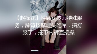 【赵探花】性感女技师特殊服务，舔背按摩埋头吃屌，搞舒服了，拖下内裤直接操