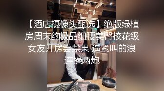 【酒店摄像头甄选】绝版绿植房周末约极品细腰美臀校花级女友开房尝禁果 逼紧叫的浪连操两炮