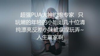 ✿超强PUA大神约炮专家✿只玩嫩的年轻的小姐姐几十位清纯漂亮反差小妹被拿捏玩弄~人生赢家啊