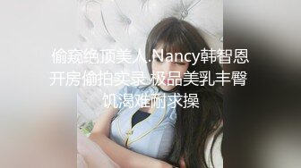 偷窥绝顶美人.Nancy韩智恩开房偷拍实录 极品美乳丰臀 饥渴难耐求操