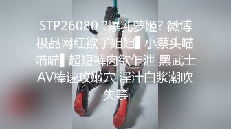 STP26080 ?爆乳萝姬? 微博极品网红欲子姐姐▌小蔡头喵喵喵▌超短裤肉欲乍泄 黑武士AV棒速攻嫩穴 淫汁白浆潮吹失禁