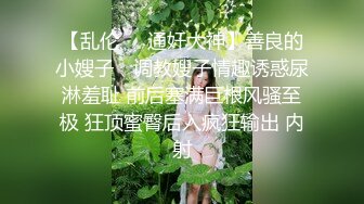 【乱伦❤️通奸大神】善良的小嫂子✿ 调教嫂子情趣诱惑尿淋羞耻 前后塞满巨根风骚至极 狂顶蜜臀后入疯狂输出 内射