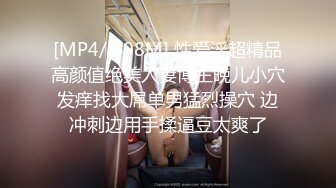 [MP4/ 408M] 性爱淫超精品高颜值绝美人妻博主晚儿小穴发痒找大屌单男猛烈操穴 边冲刺边用手揉逼豆太爽了