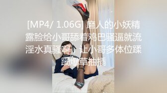 [MP4/ 1.06G] 磨人的小妖精露脸给小哥舔着鸡巴骚逼就流淫水真骚啊，让小哥多体位蹂躏爆草抽插