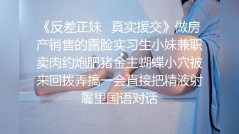 《反差正妹✿真实援交》做房产销售的露脸实习生小妹兼职卖肉约炮肥猪金主蝴蝶小穴被来回拨弄搞一会直接把精液射嘴里国语对话