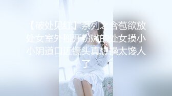 【破处见红】系列之含苞欲放处女室外掰开粉嫩的处女摸小小阴道口近镜头真想操太馋人了