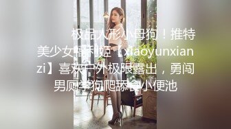 ⚫️⚫️极品人形小母狗！推特美少女福利姬【xiaoyunxianzi】喜欢户外极限露出，勇闯男厕学狗爬舔食小便池