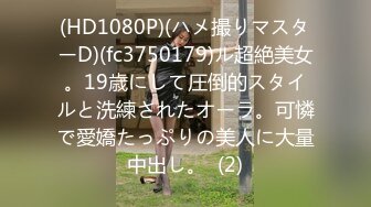 (HD1080P)(ハメ撮りマスターD)(fc3750179)ル超絶美女。19歳にして圧倒的スタイルと洗練されたオーラ。可憐で愛嬌たっぷりの美人に大量中出し。  (2)